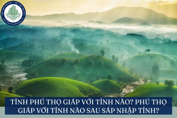 Tỉnh Phú Thọ giáp với tỉnh nào? Phú Thọ giáp với tỉnh nào sau sáp nhập tỉnh?