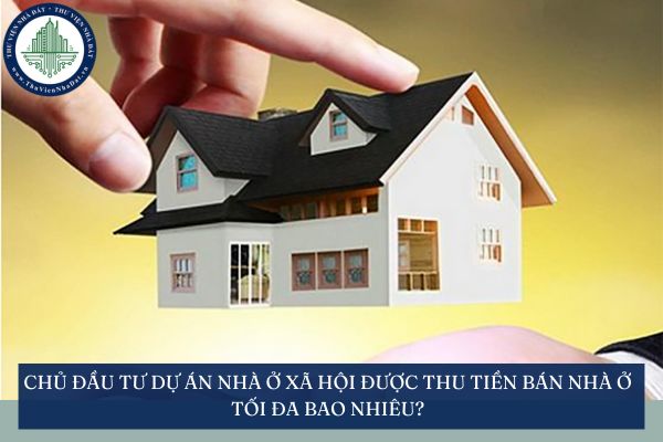 Chủ đầu tư dự án nhà ở xã hội được thu tiền bán nhà ở tối đa bao nhiêu?