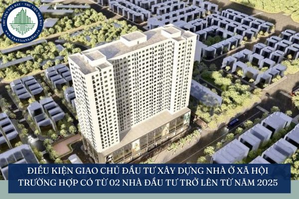 Điều kiện giao chủ đầu tư xây dựng nhà ở xã hội trường hợp có từ 02 nhà đầu tư trở lên từ năm 2025