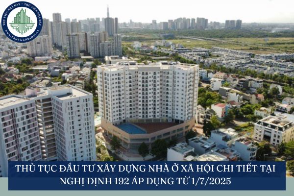 Thủ tục đầu tư xây dựng nhà ở xã hội chi tiết tại Nghị định 192 áp dụng từ 1/7/2025