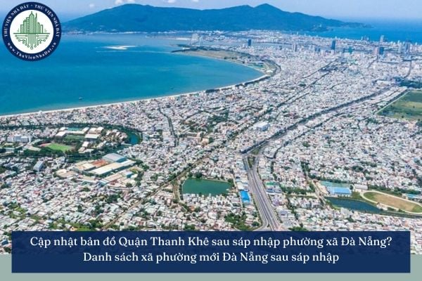 Cập nhật bản đồ Quận Thanh Khê sau sáp nhập phường xã Đà Nẵng? Danh sách xã phường mới Đà Nẵng sau sáp nhập