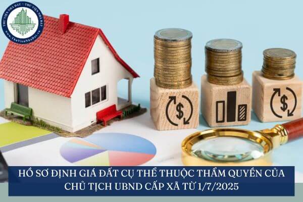 Hồ sơ định giá đất cụ thể thuộc thẩm quyền của Chủ tịch UBND cấp xã từ 1/7/2025