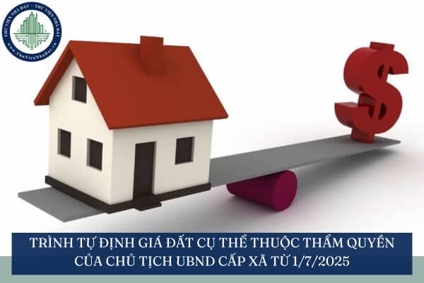 Trình tự định giá đất cụ thể thuộc thẩm quyền của Chủ tịch UBND cấp xã từ 1/7/2025