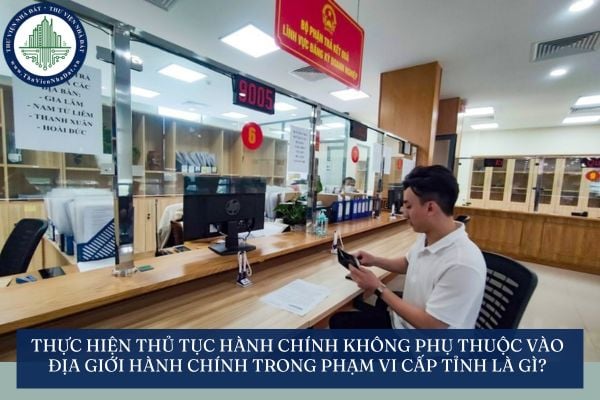 Thực hiện thủ tục hành chính không phụ thuộc vào địa giới hành chính trong phạm vi cấp tỉnh là gì?