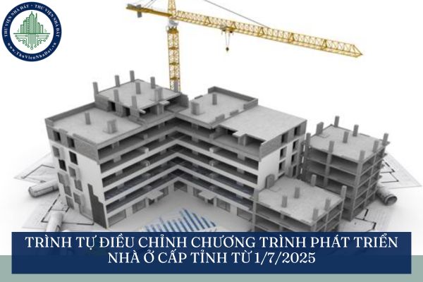 Trình tự điều chỉnh chương trình phát triển nhà ở cấp tỉnh từ 1/7/2025