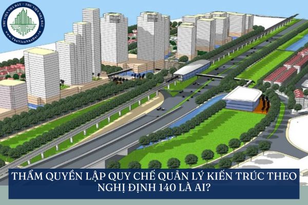Thẩm quyền lập quy chế quản lý kiến trúc theo Nghị định 140 là ai?