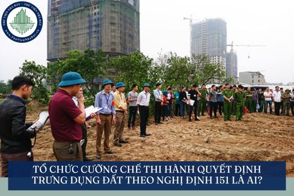 Tổ chức cưỡng chế thi hành quyết định trưng dụng đất là gì theo Nghị định 151