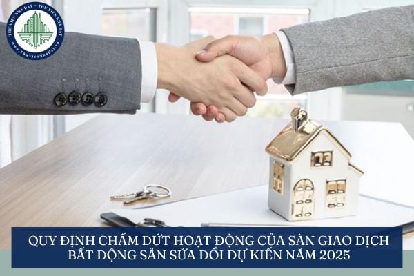 Quy định chấm dứt hoạt động của sàn giao dịch bất động sản sửa đổi dự kiến năm 2025