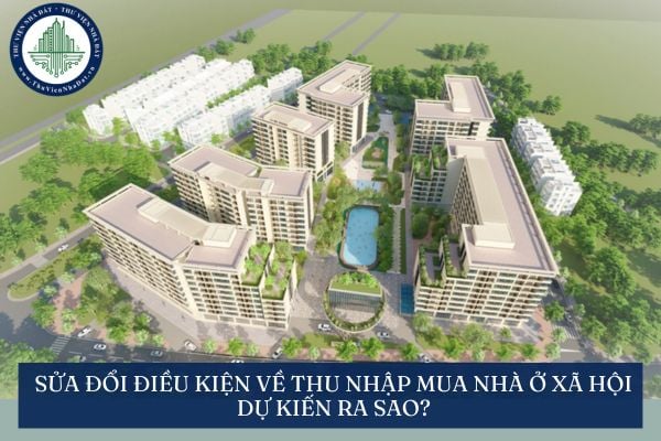 Sửa đổi điều kiện về thu nhập mua nhà ở xã hội dự kiến ra sao?