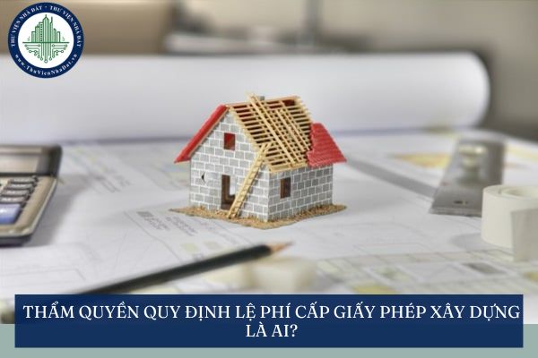 Thẩm quyền quy định lệ phí cấp giấy phép xây dựng là ai?