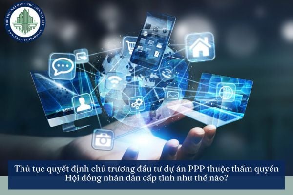Thủ tục quyết định chủ trương đầu tư dự án PPP thuộc thẩm quyền Hội đồng nhân dân cấp tỉnh như thế nào?