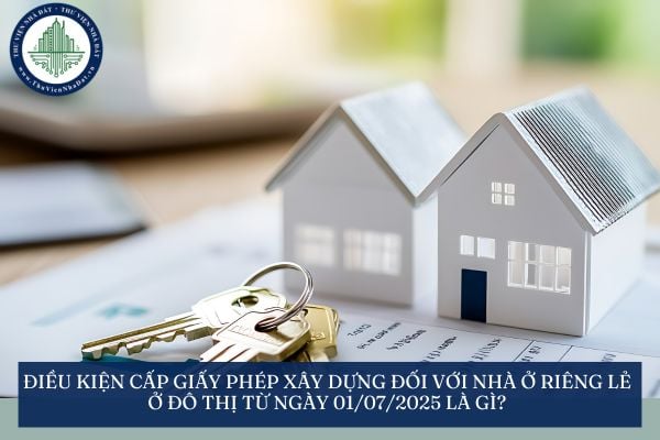 Điều kiện cấp giấy phép xây dựng đối với nhà ở riêng lẻ ở đô thị từ ngày 01/07/2025 là gì?