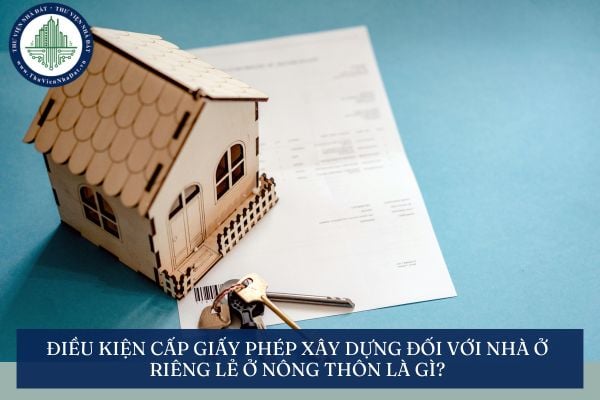 Điều kiện cấp giấy phép xây dựng đối với nhà ở riêng lẻ ở nông thôn là gì?