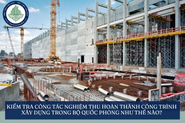 Kiểm tra công tác nghiệm thu hoàn thành công trình xây dựng trong Bộ Quốc phòng như thế nào?