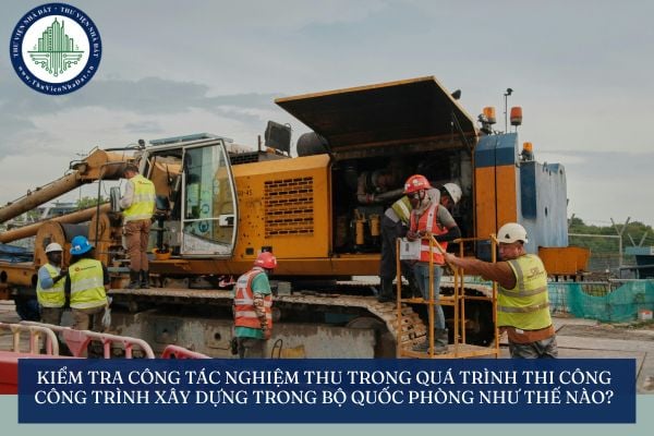 Kiểm tra công tác nghiệm thu trong quá trình thi công công trình xây dựng trong Bộ Quốc phòng như thế nào?