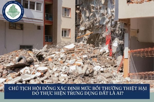Chủ tịch Hội đồng xác định mức bồi thường thiệt hại do thực hiện trưng dụng đất là ai?