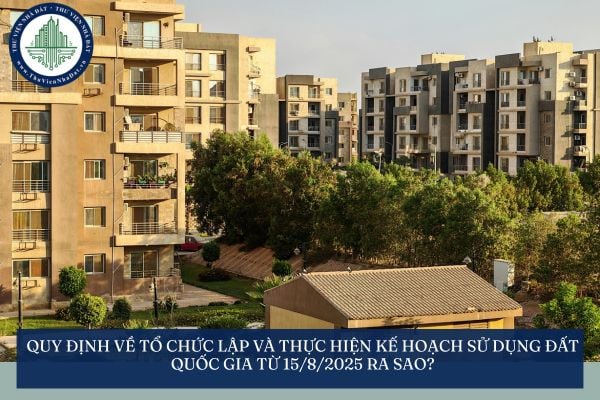 Quy định về tổ chức lập và thực hiện kế hoạch sử dụng đất quốc gia từ 15/8/2025 ra sao?