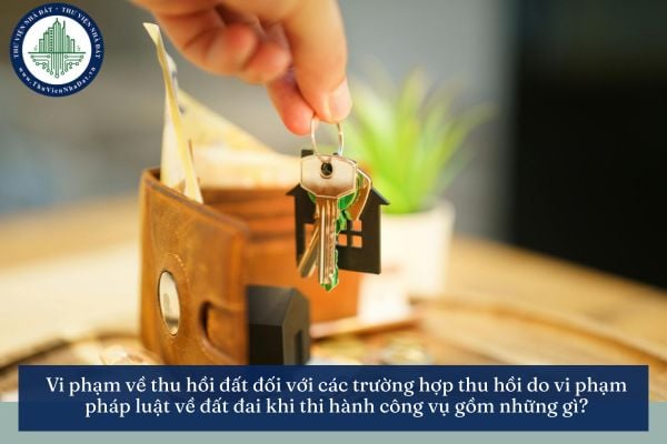 Vi phạm về thu hồi đất đối với các trường hợp thu hồi do vi phạm pháp luật về đất đai khi thi hành công vụ gồm những gì?