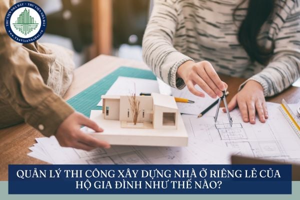 Quản lý thi công xây dựng nhà ở riêng lẻ của hộ gia đình như thế nào?