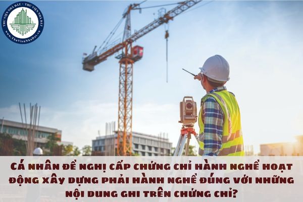 Cá nhân đề nghị cấp chứng chỉ hành nghề hoạt động xây dựng phải hành nghề đúng với những nội dung ghi trên chứng chỉ?