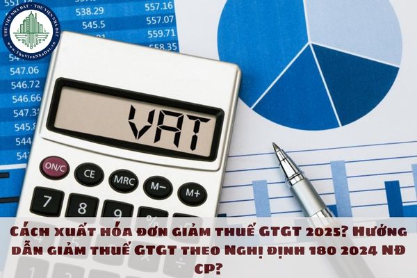 Cách xuất hóa đơn giảm thuế GTGT 2025? Hướng dẫn giảm thuế GTGT theo Nghị định 180 2024 NĐ CP?