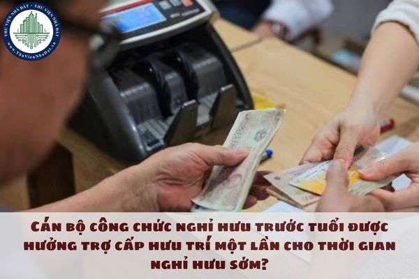 Cán bộ công chức nghỉ hưu trước tuổi được hưởng trợ cấp hưu trí một lần cho thời gian nghỉ hưu sớm?