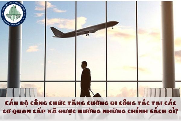 Cán bộ công chức tăng cường đi công tác tại các cơ quan cấp xã được hưởng những chính sách gì?