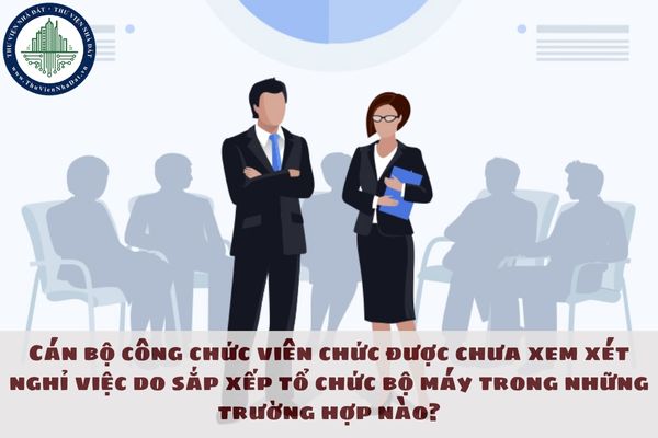 Cán bộ công chức viên chức được chưa xem xét nghỉ việc do sắp xếp tổ chức bộ máy trong những trường hợp nào?