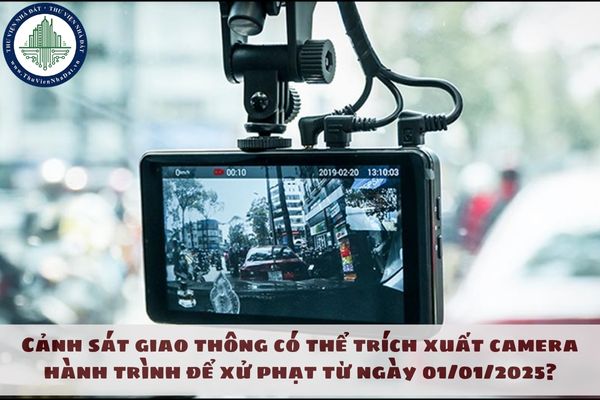 Cảnh sát giao thông có thể trích xuất camera hành trình để xử phạt từ ngày 01/01/2025?