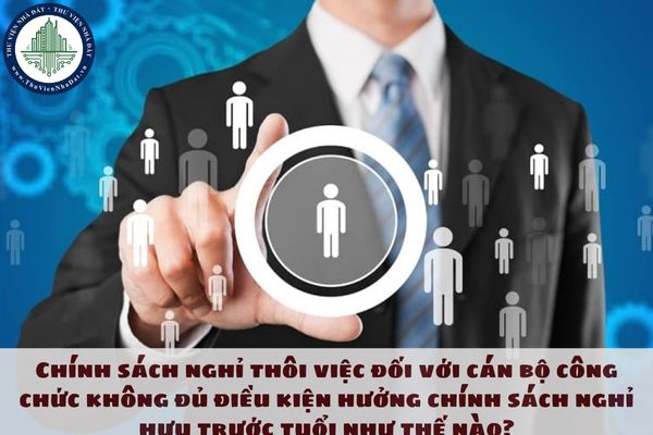 Chính sách nghỉ thôi việc đối với cán bộ công chức không đủ điều kiện hưởng chính sách nghỉ hưu trước tuổi như thế nào?