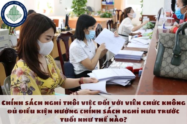 Chính sách nghỉ thôi việc đối với viên chức không đủ điều kiện hưởng chính sách nghỉ hưu trước tuổi như thế nào?