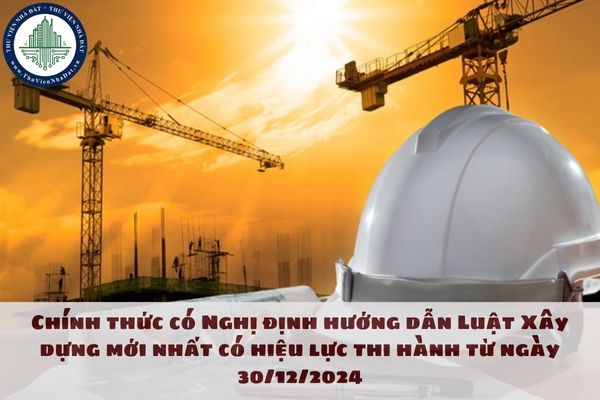 Chính thức có Nghị định hướng dẫn Luật Xây dựng mới nhất có hiệu lực thi hành từ ngày 30/12/2024