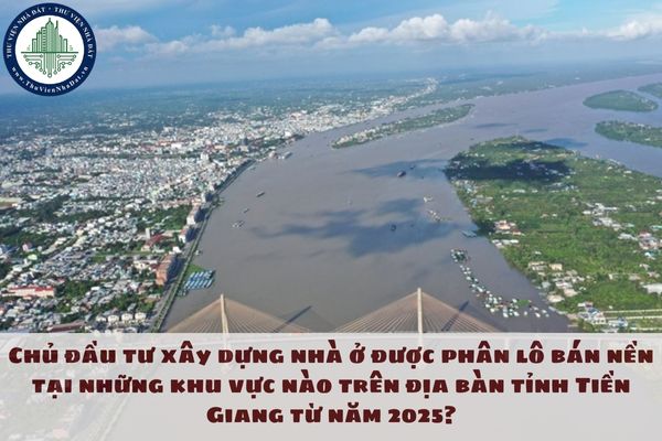 Chủ đầu tư xây dựng nhà ở được phân lô bán nền tại những khu vực nào trên địa bàn tỉnh Tiền Giang từ năm 2025?