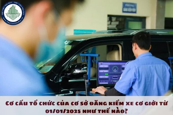 Cơ cấu tổ chức của cơ sở đăng kiểm xe cơ giới từ 01/01/2025 như thế nào?