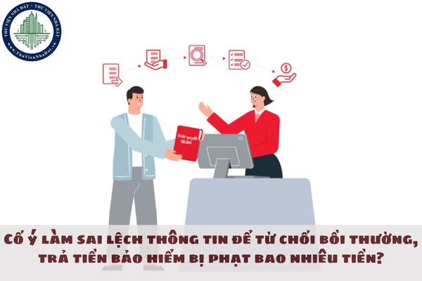 Cố ý làm sai lệch thông tin để từ chối bồi thường, trả tiền bảo hiểm bị phạt bao nhiêu tiền?