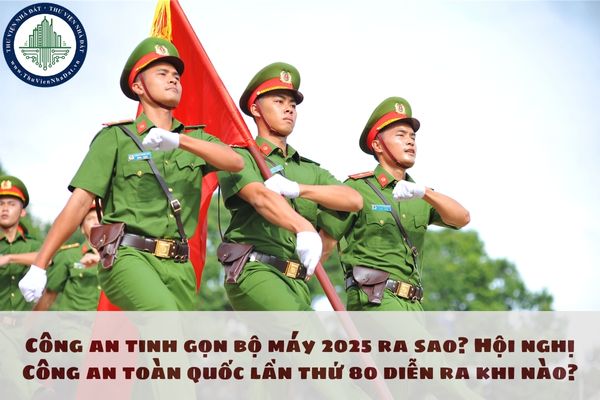 Công an tinh gọn bộ máy 2025 ra sao? Hội nghị Công an toàn quốc lần thứ 80 diễn ra khi nào?