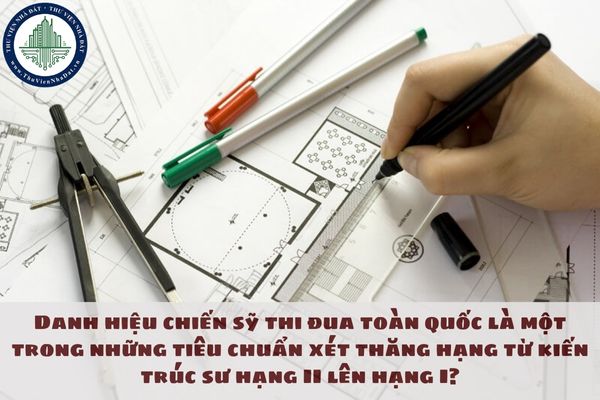 Danh hiệu chiến sỹ thi đua toàn quốc là một trong những tiêu chuẩn xét thăng hạng từ kiến trúc sư hạng II lên hạng I?