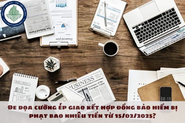 Đe dọa cưỡng ép giao kết hợp đồng bảo hiểm bị phạt bao nhiêu tiền từ 15/02/2025?