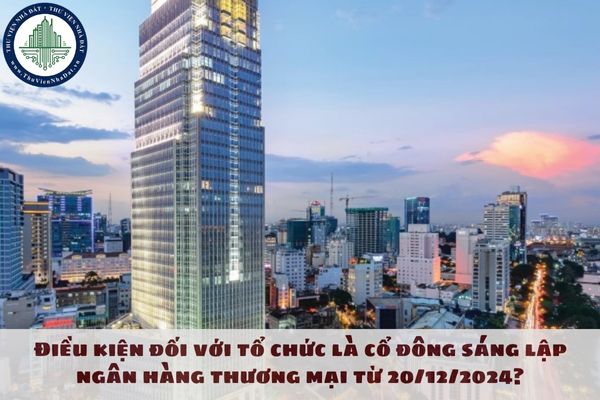 Cổ đông sáng lập ngân hàng thương mại là tổ chức phải đáp ứng những điều kiện gì từ ngày 20/12/2024?