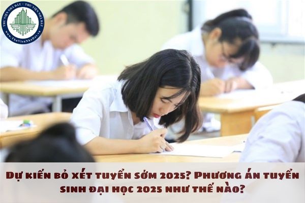 Dự kiến bỏ xét tuyển sớm 2025? Phương án tuyển sinh đại học 2025 như thế nào?