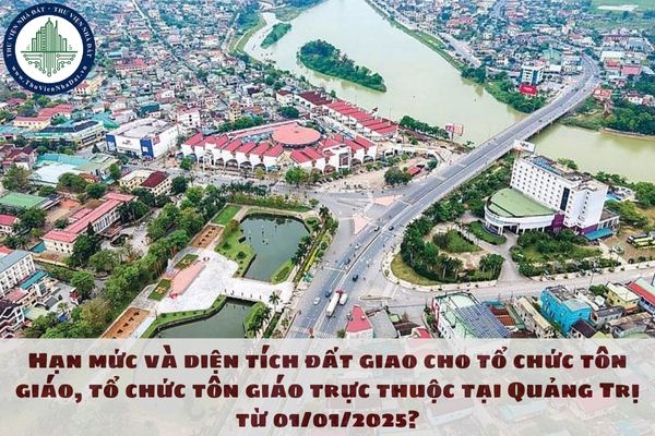 Hạn mức và diện tích đất giao cho tổ chức tôn giáo, tổ chức tôn giáo trực thuộc tại Quảng Trị từ 01/01/2025?