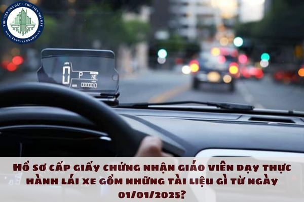 Hồ sơ cấp giấy chứng nhận giáo viên dạy thực hành lái xe gồm những tài liệu gì từ ngày 01/01/2025?