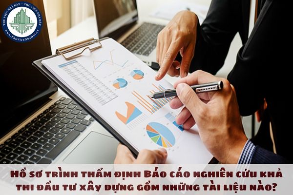 Hồ sơ trình thẩm định Báo cáo nghiên cứu khả thi đầu tư xây dựng gồm những tài liệu nào?