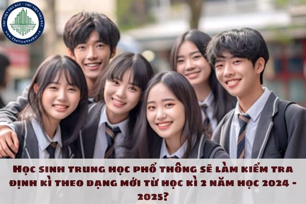 Học sinh trung học phổ thông sẽ làm kiểm tra định kì theo dạng mới từ học kì 2 năm học 2024 - 2025?