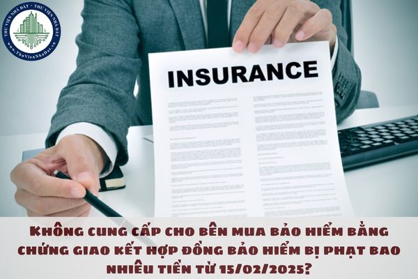 Không cung cấp cho bên mua bảo hiểm bằng chứng giao kết hợp đồng bảo hiểm bị phạt bao nhiêu tiền từ 15/02/2025?