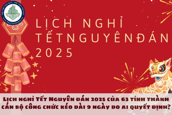 Lịch nghỉ Tết Nguyên đán 2025 của 63 tỉnh thành cán bộ công chức kéo dài 9 ngày do ai quyết định?