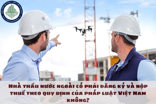 Nhà thầu nước ngoài có phải đăng ký và nộp thuế theo quy định của pháp luật Việt Nam không?