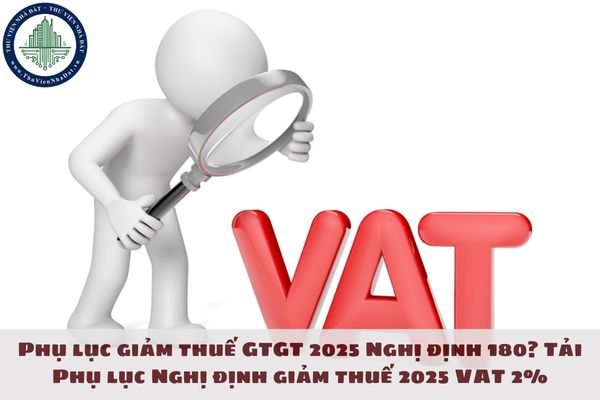 Phụ lục giảm thuế GTGT 2025 Nghị định 180? Tải Phụ lục Nghị định giảm thuế 2025 VAT 2%