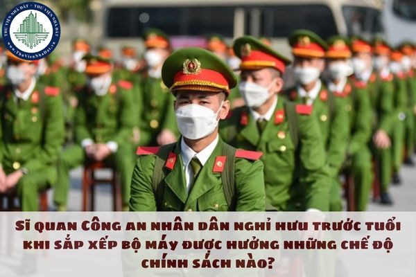 Sĩ quan Công an nhân dân nghỉ hưu trước tuổi khi sắp xếp bộ máy được hưởng những chế độ chính sách nào?