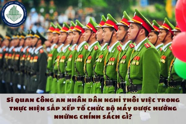 Sĩ quan Công an nhân dân nghỉ thôi việc trong thực hiện sắp xếp tổ chức bộ máy được hưởng những chính sách gì?